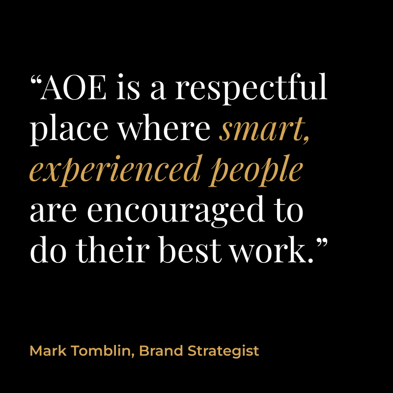 “AOE is a respectful place where smart, experienced people are encouraged to do their best work.” Mark Tomblin, Brand Strategist