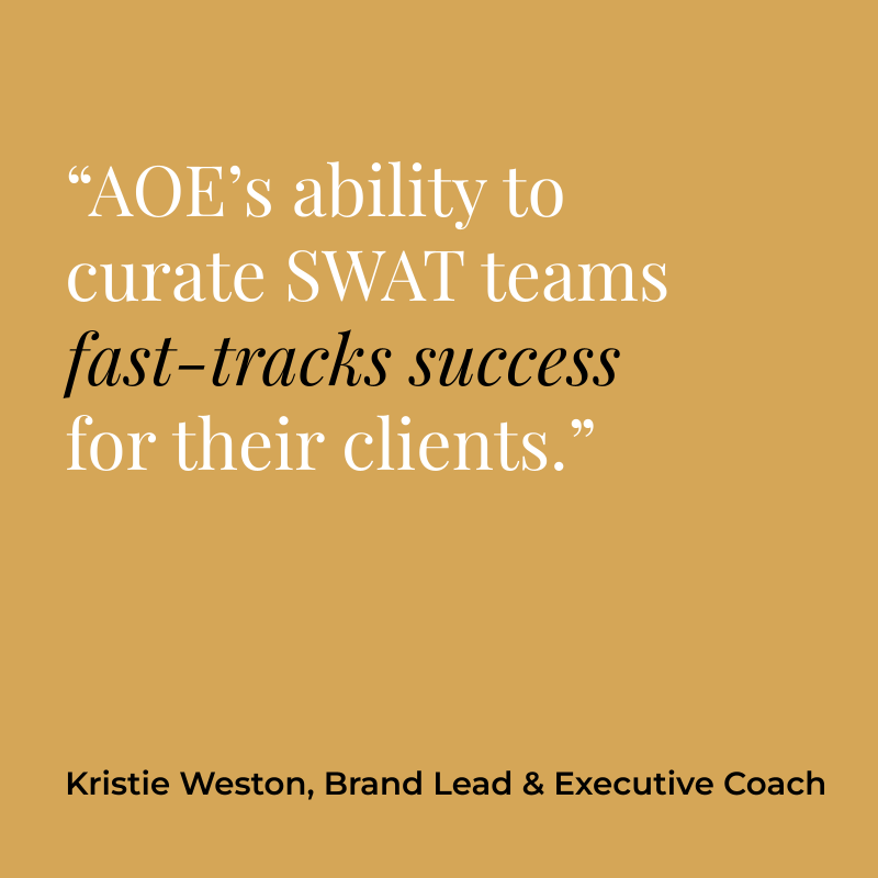 “AOE’s ability to curate SWAT teams fast-tracks success for their clients.” Kristie Weston, Brand Lead & Executive Coach